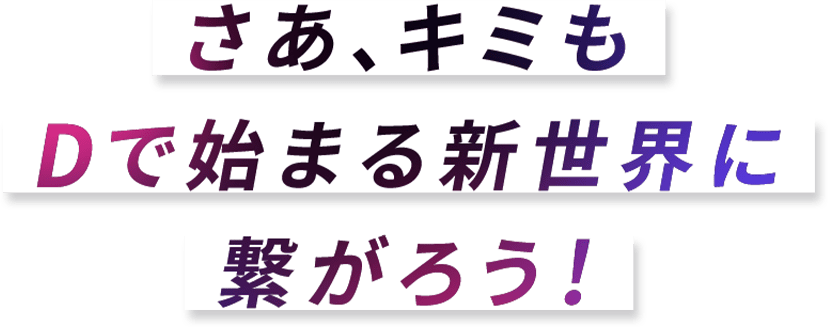 さあ、キミもDで始まる新世界に繋がろう！