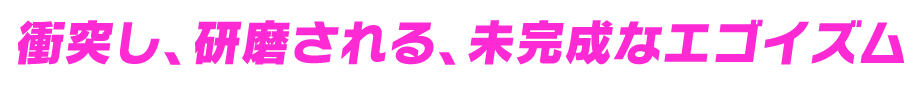 衝突し、研磨される、未完成なエゴイズム